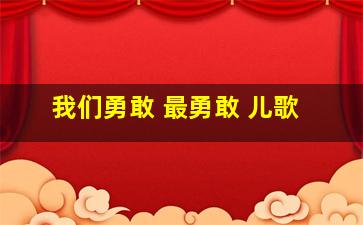 我们勇敢 最勇敢 儿歌